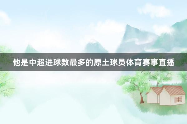 他是中超进球数最多的原土球员体育赛事直播