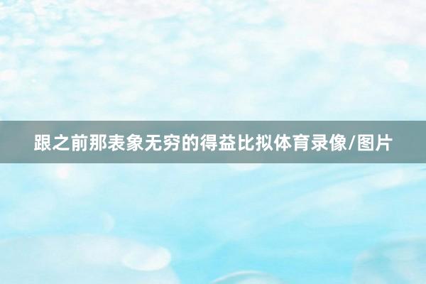 跟之前那表象无穷的得益比拟体育录像/图片