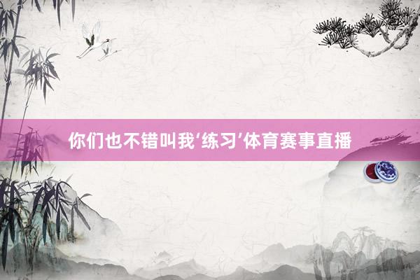 你们也不错叫我‘练习’体育赛事直播
