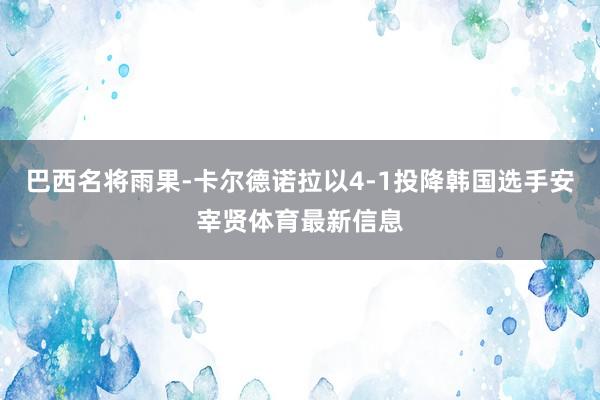 巴西名将雨果-卡尔德诺拉以4-1投降韩国选手安宰贤体育最新信息