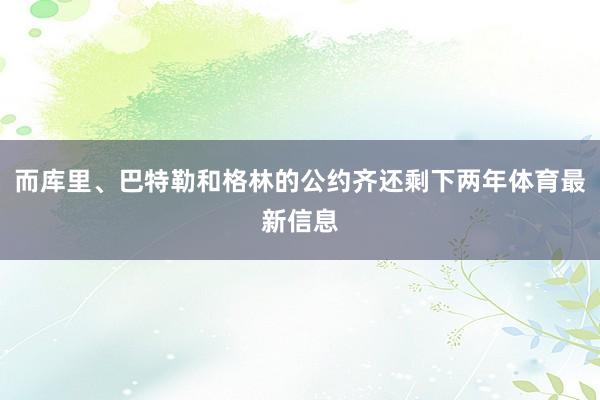 而库里、巴特勒和格林的公约齐还剩下两年体育最新信息