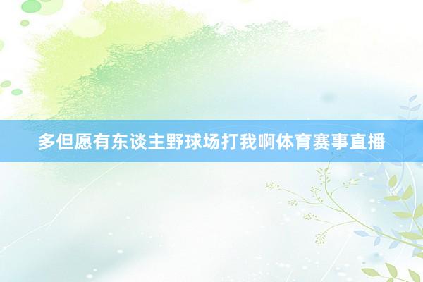 多但愿有东谈主野球场打我啊体育赛事直播
