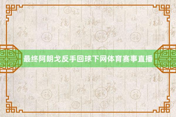 最终阿朗戈反手回球下网体育赛事直播