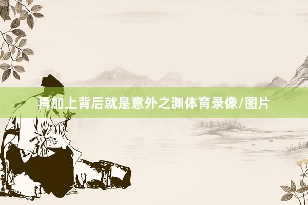 再加上背后就是意外之渊体育录像/图片