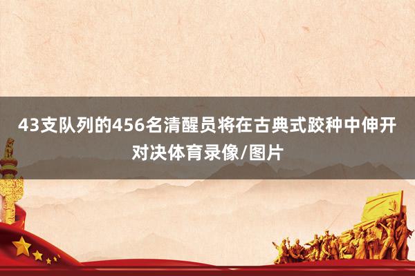 43支队列的456名清醒员将在古典式跤种中伸开对决体育录像/图片