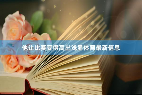 他让比赛变得高出浅显体育最新信息