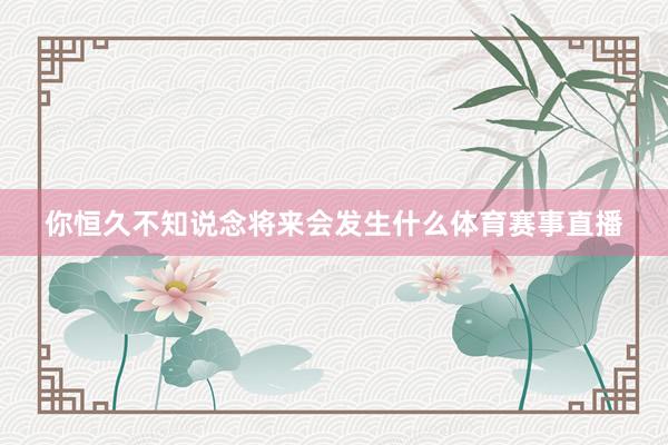 你恒久不知说念将来会发生什么体育赛事直播