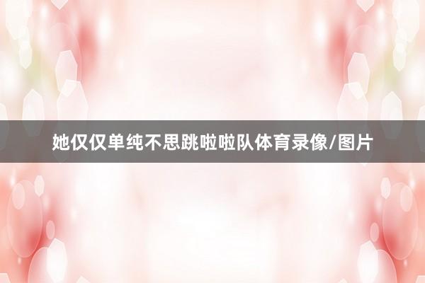 她仅仅单纯不思跳啦啦队体育录像/图片