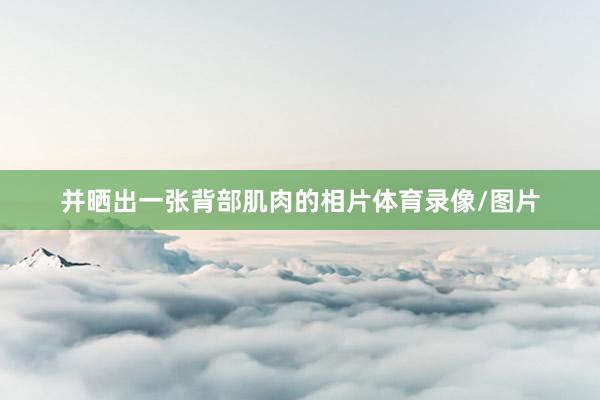 并晒出一张背部肌肉的相片体育录像/图片