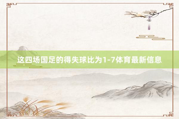 这四场国足的得失球比为1-7体育最新信息