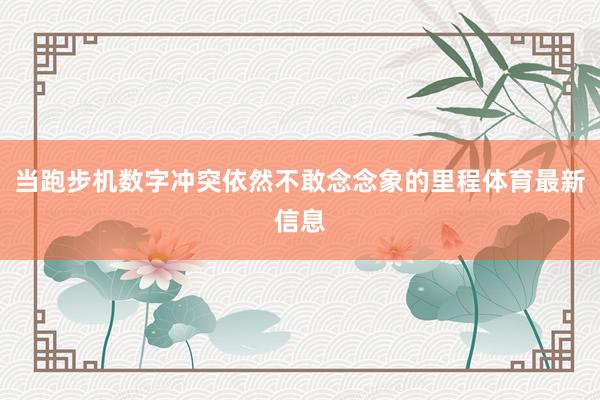 当跑步机数字冲突依然不敢念念象的里程体育最新信息