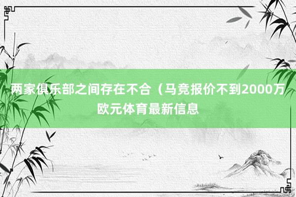 两家俱乐部之间存在不合(马竞报价不到2000万欧元体育最新信息