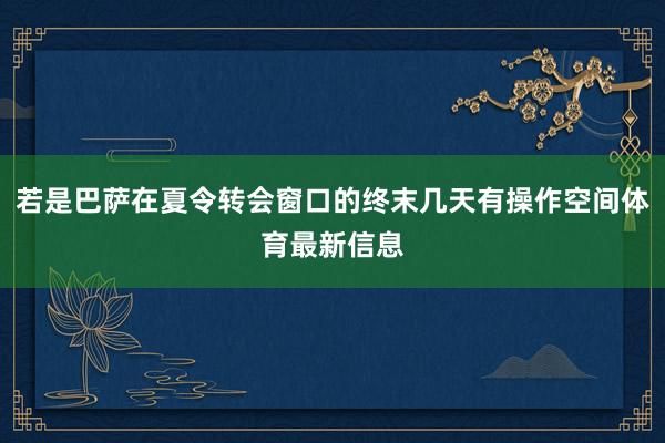 若是巴萨在夏令转会窗口的终末几天有操作空间体育最新信息