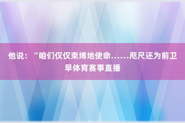 他说：“咱们仅仅束缚地使命……咫尺还为前卫早体育赛事直播