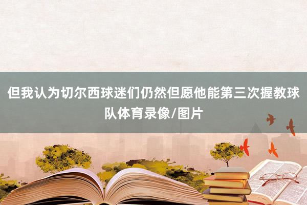但我认为切尔西球迷们仍然但愿他能第三次握教球队体育录像/图片
