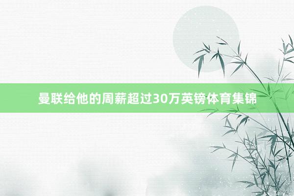 曼联给他的周薪超过30万英镑体育集锦