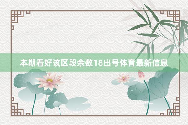 本期看好该区段余数18出号体育最新信息