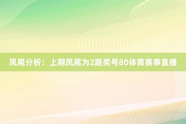 凤尾分析：上期凤尾为2路奖号80体育赛事直播