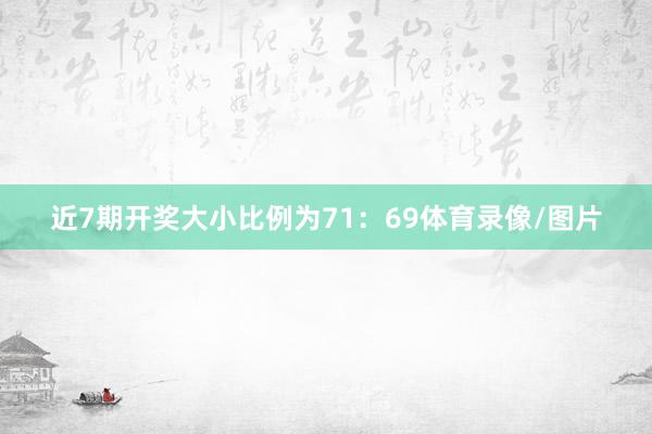近7期开奖大小比例为71：69体育录像/图片