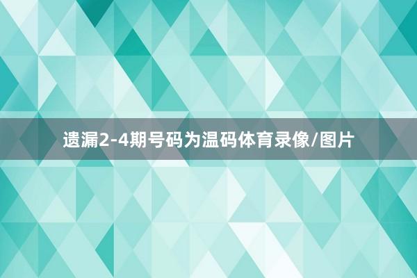 遗漏2-4期号码为温码体育录像/图片