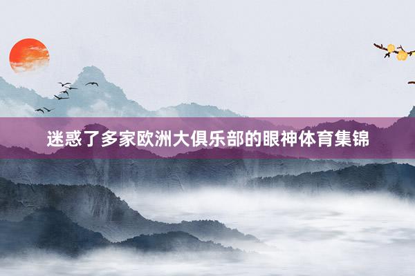 迷惑了多家欧洲大俱乐部的眼神体育集锦