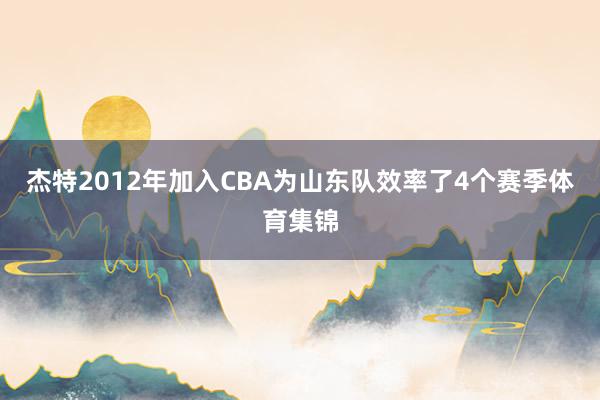 杰特2012年加入CBA为山东队效率了4个赛季体育集锦