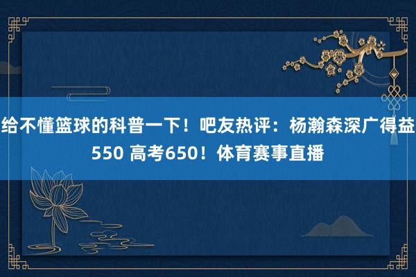 给不懂篮球的科普一下！吧友热评：杨瀚森深广得益550 高考650！体育赛事直播