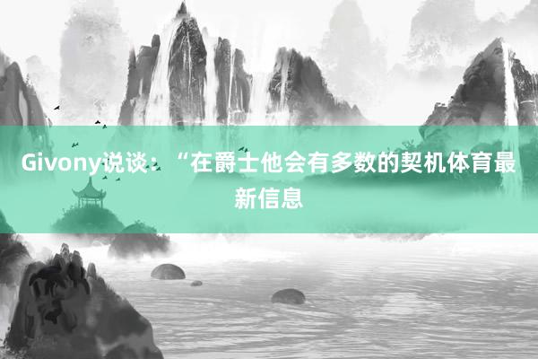Givony说谈：“在爵士他会有多数的契机体育最新信息