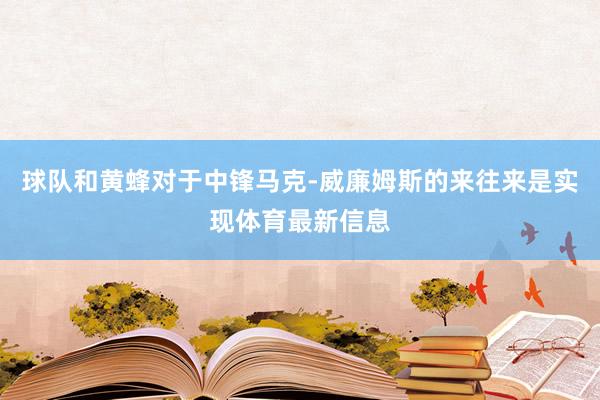 球队和黄蜂对于中锋马克-威廉姆斯的来往来是实现体育最新信息