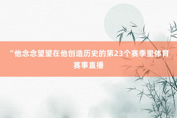 “他念念望望在他创造历史的第23个赛季里体育赛事直播