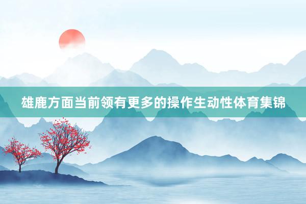 雄鹿方面当前领有更多的操作生动性体育集锦