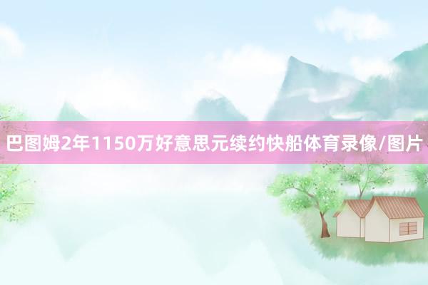 巴图姆2年1150万好意思元续约快船体育录像/图片