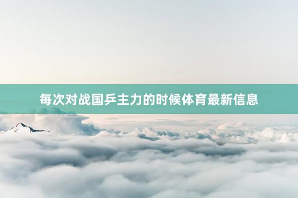 每次对战国乒主力的时候体育最新信息