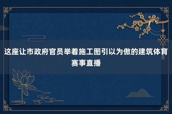 这座让市政府官员举着施工图引以为傲的建筑体育赛事直播