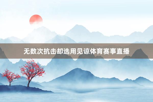 无数次抗击却选用见谅体育赛事直播