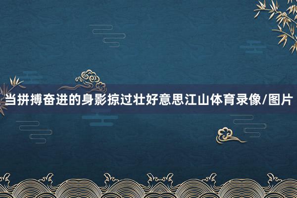 当拼搏奋进的身影掠过壮好意思江山体育录像/图片