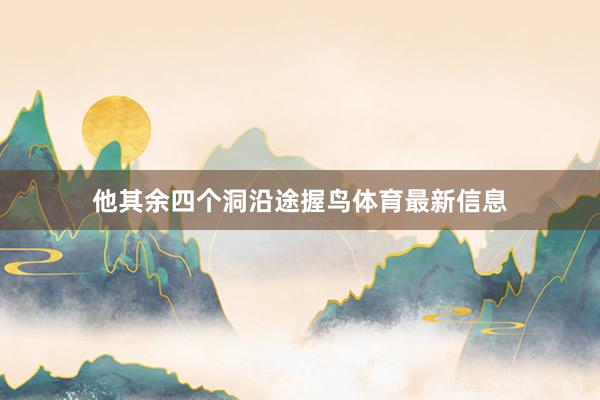 他其余四个洞沿途握鸟体育最新信息
