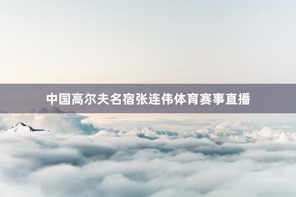 中国高尔夫名宿张连伟体育赛事直播