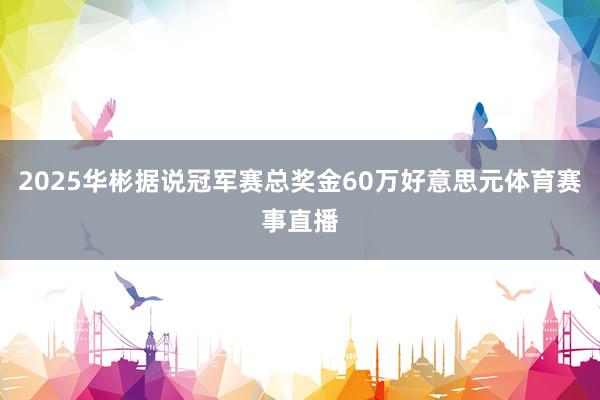 2025华彬据说冠军赛总奖金60万好意思元体育赛事直播