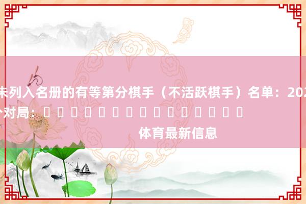 未列入名册的有等第分棋手（不活跃棋手）名单：　　2025年6月等第分对局：															                体育最新信息