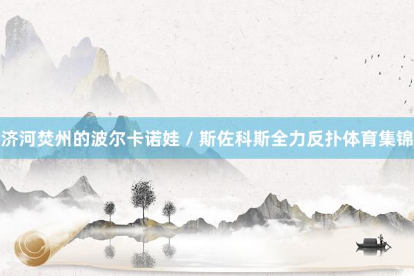 济河焚州的波尔卡诺娃 / 斯佐科斯全力反扑体育集锦