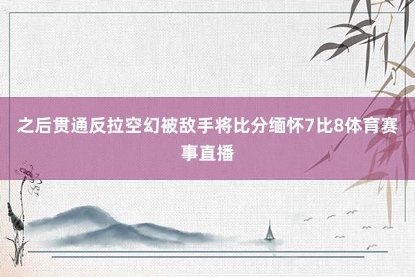 之后贯通反拉空幻被敌手将比分缅怀7比8体育赛事直播