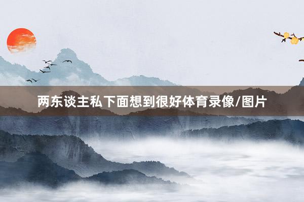两东谈主私下面想到很好体育录像/图片