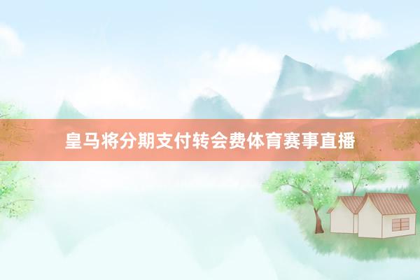 皇马将分期支付转会费体育赛事直播