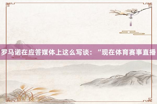 罗马诺在应答媒体上这么写谈：“现在体育赛事直播