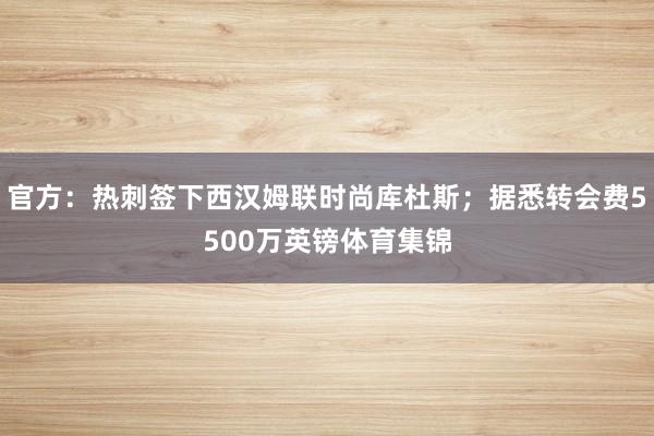 官方：热刺签下西汉姆联时尚库杜斯；据悉转会费5500万英镑体育集锦