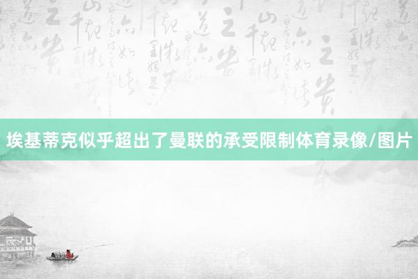 埃基蒂克似乎超出了曼联的承受限制体育录像/图片