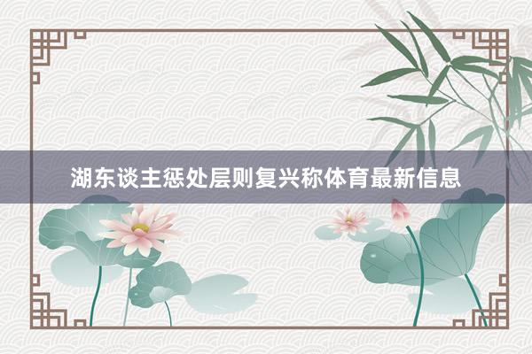 湖东谈主惩处层则复兴称体育最新信息