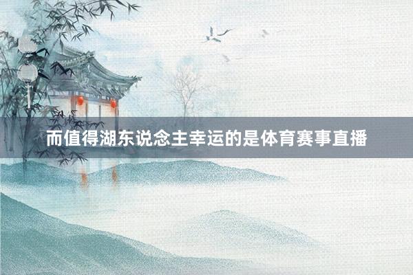 而值得湖东说念主幸运的是体育赛事直播