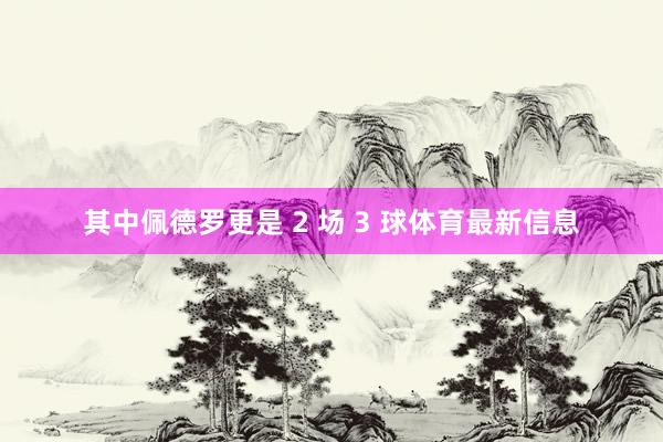 其中佩德罗更是 2 场 3 球体育最新信息